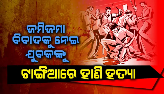 ଜମିଜମା ବିବାଦକୁ ନେଇ ଦୁଇ ପରିବାର ମଧ୍ୟରେ ଗଣ୍ଡଗୋଳ, ଟାଙ୍ଗିଆରେ ହାଣି ଯୁବକଙ୍କୁ ହତ୍ୟା