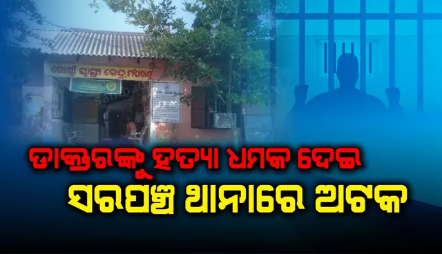 ଡାକ୍ତରଙ୍କୁ ଦୁର୍ବ୍ୟବହାର ଓ ହତ୍ୟା ଧମକ ଦେଇ ସରପଞ୍ଚ ଥାନାରେ ଅଟକ