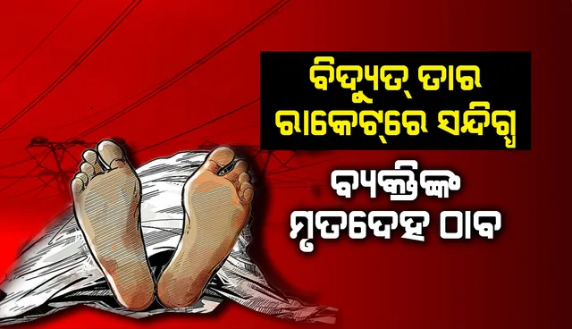 ଅଜଣା ଯୁବକର ମୃତ ଦେହ ଠାବ, ବିଦ୍ୟୁତ୍ ତାର ଚୋରି ରାକେଟର ସଦସ୍ୟ ସନ୍ଦେହ