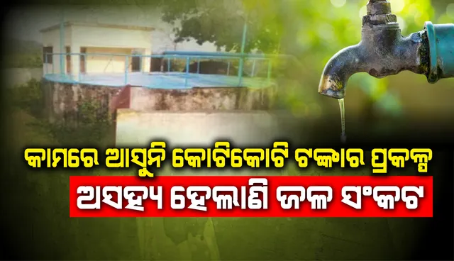 ଅସହ୍ୟ ହେଲାଣି ଜଳ ସଂକଟ : କାଗଜପତ୍ରରେ ସଚଳ, କାମ ବେଳକୁ ଅଚଳ; କାମରେ ଆସୁନି କୋଟିକୋଟି ଟଙ୍କାର ପ୍ରକଳ୍ପ