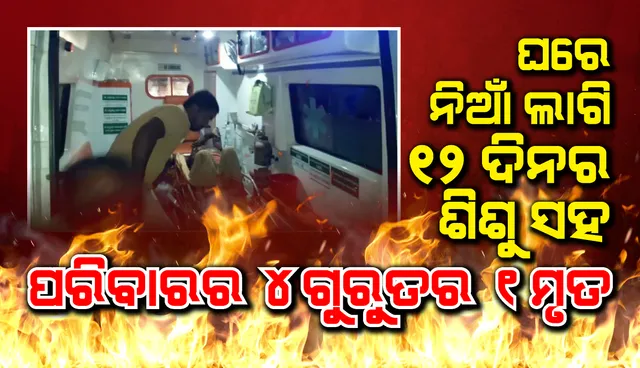 ମାର୍ଶାଘାଇ ଥାନା ଅଞ୍ଚଳରେ ଅଗ୍ନିକାଣ୍ଡ: ଜଣେ ମୃତ, ୧୨ ଦିନର ଶିଶୁପୁତ୍ର ସହ ଗୋଟିଏ ପରିବାରର ୪ ଗୁରୁତର