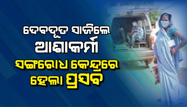 ସଂଗରୋଧ କେନ୍ଦ୍ରରେ ପ୍ରସବ : ଦେବଦୂତ ସାଜିଲେ ଆଶାକର୍ମୀ