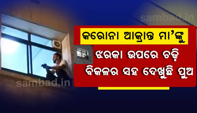 କରୋନାରେ ଆକ୍ରାନ୍ତ ହୋଇ ଚିକିତ୍ସିତ ହେଉଥିବା ମା’ଙ୍କୁ ହସ୍‌ପିଟାଲର ଝରକା ଉପରେ ଚଢ଼ି ବିକଳ ହୋଇ ଦେଖୁଛି ପୁଅ