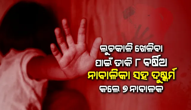 ଲୁଚକାଳି ଖେଳିବା ପାଇଁ ଡ଼ାକି ୮ବର୍ଷିଅ ନାବାଳିକା ସହ ଦୁଷ୍କର୍ମ କଲେ ୭ଜଣ ନାବାଳକ