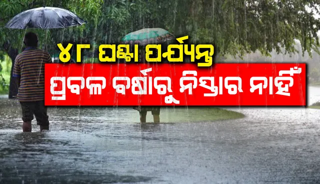 ଆସନ୍ତା ୪୮ ଘଣ୍ଟା ପର୍ଯ୍ୟନ୍ତ ପ୍ରବଳ ବର୍ଷାରୁ ନିସ୍ତାର ନାହିଁ