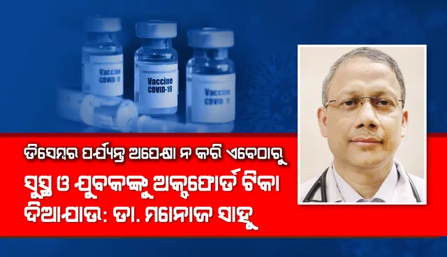 ଡିସେମ୍ବର ପର୍ଯ୍ୟନ୍ତ ଅପେକ୍ଷା ନ କରି ଏବେଠାରୁ ସୁସ୍ଥ ଓ ଯୁବକଙ୍କୁ ଅକ୍ସଫୋର୍ଡ ଟିକା ଦିଆଯାଉ : ଡା. ମନୋଜ ସାହୁ