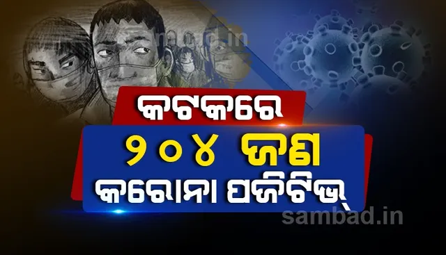 କଟକ ସହରରୁ ଆଜି ୨୦୪ ଜଣ କରୋନା ଆକ୍ରାନ୍ତ ଚିହ୍ନଟ, ସ୍ଥାନୀୟ ସଂକ୍ରମଣ ୭୪ ଜଣ