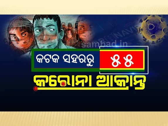 କଟକ ସହରରୁ ଆଜି ୫୫ କରୋନା ପଜିଟିଭ ଚିହ୍ନଟ, ସ୍ଥାନୀୟ ସଂକ୍ରମଣ ୬ ଜଣ