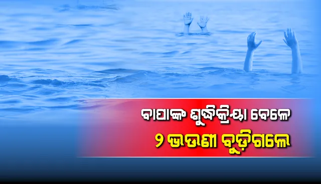 ବାପାଙ୍କ ଶୁଦ୍ଧିକ୍ରିୟା ବେଳେ ୨ ଭଉଣୀ ବୁଡ଼ିଗଲେ; ସାନ ମୃତ, ବଡ଼ ଉଦ୍ଧାର
