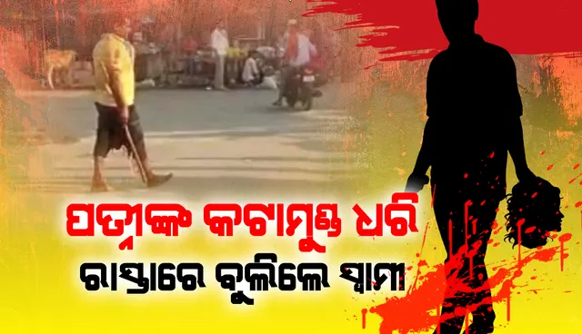 ପତ୍ନୀଙ୍କ ଉପରେ ଅନୈତିକ ସମ୍ପର୍କ ସନ୍ଦେହ କରି ଗଳା କାଟି ମୁଣ୍ଡକୁ ହାତରେ ଧରି ବଜାରରେ ବୁଲିଲା ସ୍ବାମୀ