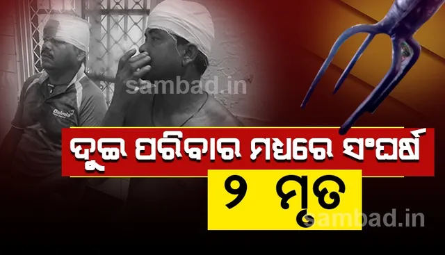 ଜମି ବିବାଦକୁ ନେଇ ଦୁଇ ପରିବାର ମଧ୍ୟରେ ସଂଘର୍ଷ: ୨ ମୃତ, ୧୦ରୁ ଅଧିକ ଆହତ