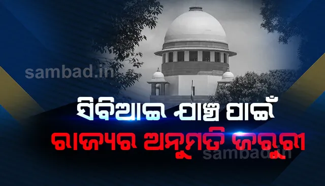 ସିବିଆଇ ଯାଞ୍ଚ ପାଇଁ ରାଜ୍ୟ ସରକାରଙ୍କ ଅନୁମତି ଜରୁରୀ: ସୁପ୍ରିମକୋର୍ଟ