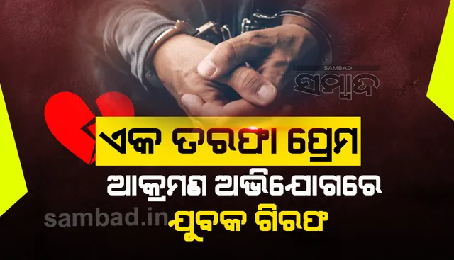 ଏକ ତରଫା ପ୍ରେମ କରି ବିଫଳ; ଯୁବତୀଙ୍କ ପରିବାର ଲୋକଙ୍କୁ ଆକ୍ରମଣ ଅଭିଯୋଗରେ ଯୁବକ ଗିରଫ