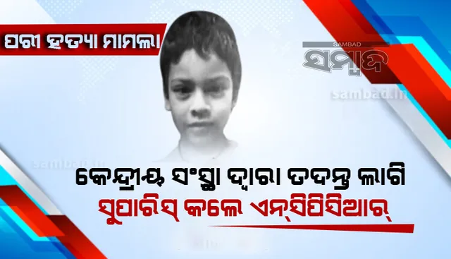 ‘ପରୀ’ ହତ୍ୟା ମାମଲାର କେନ୍ଦ୍ରୀୟ ସଂସ୍ଥା ଦ୍ବାରା ତଦନ୍ତ ଲାଗି ସୁପାରିସ୍ କଲେ ଏନସିପିସିଆର୍