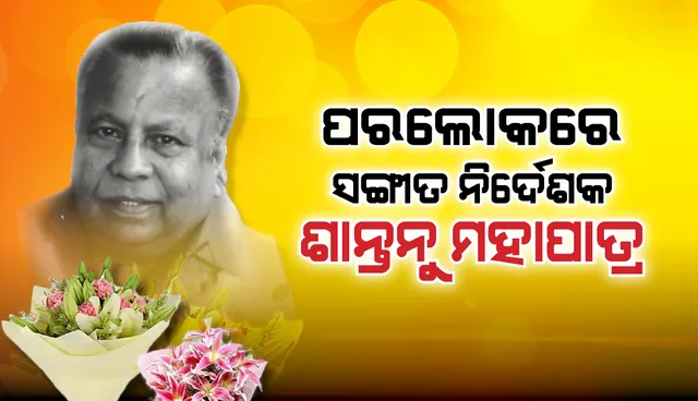 ବିଶିଷ୍ଟ ସଙ୍ଗୀତ ନିର୍ଦେଶକ ଶାନ୍ତନୁ ମହାପାତ୍ରଙ୍କ ଦେହାନ୍ତ