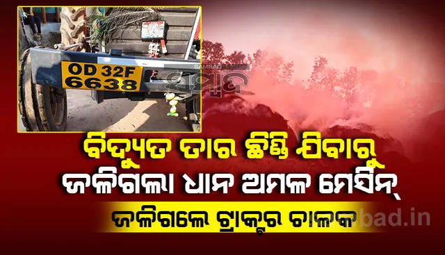 ବିଦ୍ୟୁତ ତାର ଛିଣ୍ଡିବାରୁ ଧାନ ଅମଳ ମେସିନ ସହ ଜଳିଗଲେ ଟ୍ରାକ୍ଟର ଚାଳକ