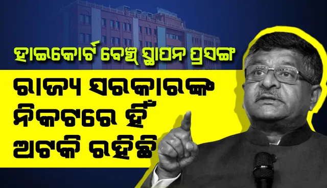 ପଶ୍ଚିମ ଓ ଦକ୍ଷିଣ ଓଡ଼ିଶାରେ ହାଇକୋର୍ଟ ବେଞ୍ଚ ସ୍ଥାପନ ପ୍ରସଙ୍ଗ ଏବେ ରାଜ୍ୟ ସରକାରଙ୍କ ନିକଟରେ ହିଁ ଅଟକି ରହିଛି: କେନ୍ଦ୍ରମନ୍ତ୍ରୀ ରବିଶଙ୍କର ପ୍ରସାଦ