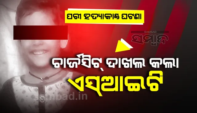 ପରୀ ହତ୍ୟା ଘଟଣାରେ ୯ ପୃଷ୍ଠାର ଚାର୍ଜସିଟ୍ ଦାଖଲ କଲା ଏସଆଇଟି, ଦୁଷ୍କର୍ମ ପରେ ହତ୍ୟା କରାଯାଇଛି
