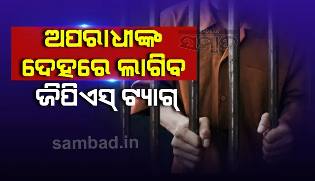 ଅପରାଧୀଙ୍କ ଦେହରେ ଲଗାଯିବ ଜିପିଏସ, ଅପରାଧ ଘଟାଇବା ପୂର୍ବରୁ ପହଞ୍ଚିଯିବ ପୁଲିସ