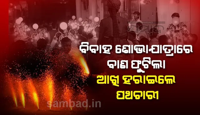 ବାହାଘର ଶୋଭାଯାତ୍ରାରେ ବାଣ ଫୁଟି ପଥଚାରୀଙ୍କ ଆଖି ନଷ୍ଟ 