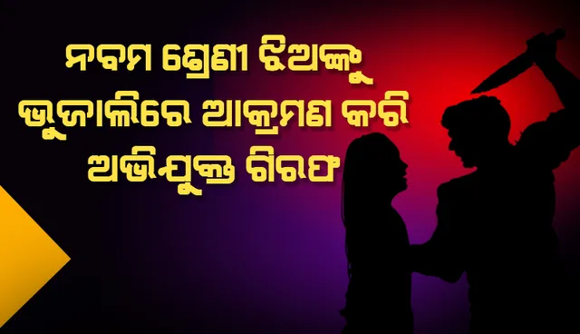 ଟିଉସନ ଯାଉଥିବା ସମୟରେ ନବମ ଶ୍ରେଣୀ ଝିଅଙ୍କୁ ଭୁଜାଲିରେ ଆକ୍ରମଣ: ଅଭିଯୁକ୍ତ ଗିରଫ