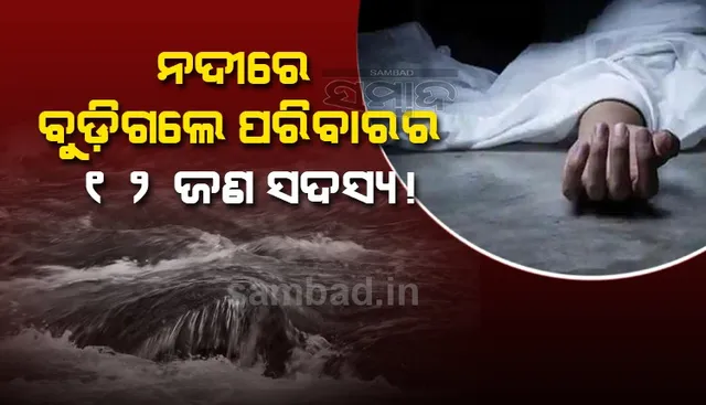 ଗୋଟିଏ ପରିବାରର ୧୨ଜଣ ନଦୀରେ ବୁଡିଗଲେ! ଚାଲିଛି ଉଦ୍ଧାର କାର୍ଯ୍ୟ