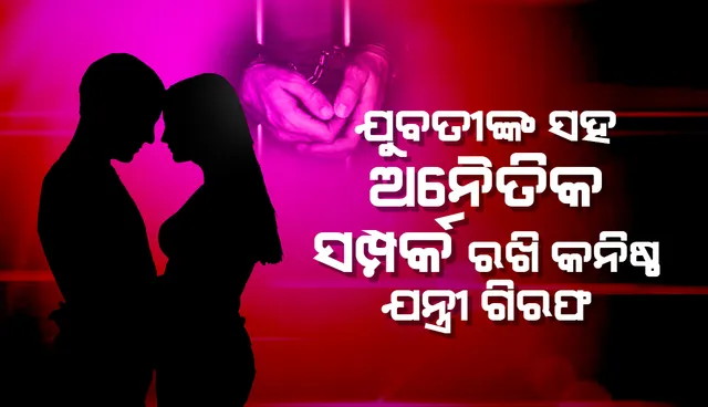 ଯୁବତୀ ସହ ଅନୈତିକ ସମ୍ପର୍କ: କନିଷ୍ଠ ଯନ୍ତ୍ରୀ ଓ ପୂର୍ବ ବିଜେପି ନଗର ସଭାପତି ଗିରଫ