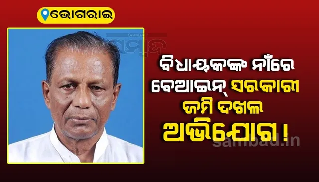 ଭୋଗରାଇ ବିଧାୟକଙ୍କ ନାଁରେ ବେଆଇନ ସରକାରୀ ଜମି ଦଖଲ ଅଭିଯୋଗ !