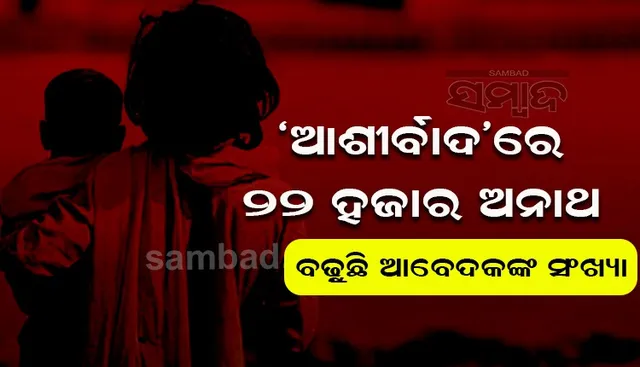 ‘ଆଶୀର୍ବାଦ’ରେ ୨୨ ହଜାର ଅନାଥ, ବଢୁଛି ଆବେଦକଙ୍କ ସଂଖ୍ୟା