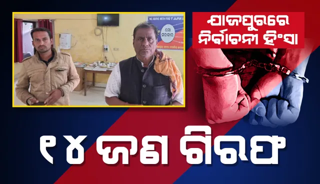 ଯାଜପୁରରେ ନିର୍ବାଚନୀ ହିଂସା: ୧୪ ଜଣଙ୍କୁ ଗିରଫ କଲା ପୁଲିସ