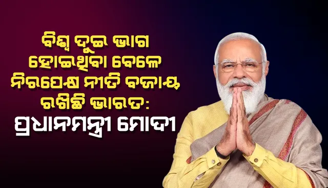 ବିଶ୍ବ ଦୁଇ ଭାଗ ହୋଇଥିବା ବେଳେ ନିରପେକ୍ଷ ନୀତି ବଜାୟ ରଖିଛି ଭାରତ: ପ୍ରଧାନମନ୍ତ୍ରୀ ମୋଦୀ