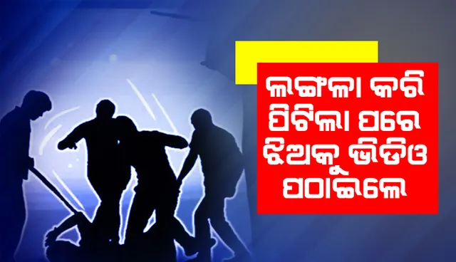 ଲଙ୍ଗଳା କରି ପିଟିଲେ, ଝିଅକୁ ଭିଡିଓ ପଠାଇଲେ