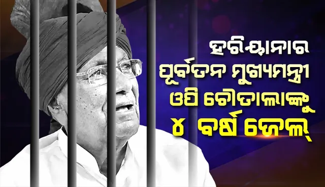 ହରିୟାଣାର ପୂର୍ବତନ ମୁଖ୍ୟମନ୍ତ୍ରୀ ଓପି ଚୌତାଲାଙ୍କୁ ୪ ବର୍ଷ ଜେଲ