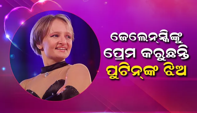 ‘ଜେଲେନସ୍କି’ଙ୍କୁ ପ୍ରେମ କରୁଛନ୍ତି ପୁଟିନ୍‌ଙ୍କ ଝିଅ
