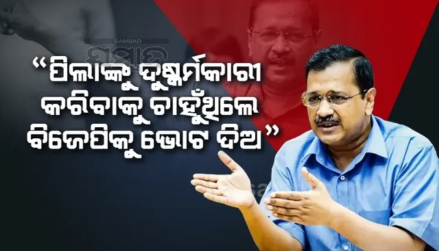ଆପଣଙ୍କ ପିଲାଙ୍କୁ ଗୁଣ୍ଡା ଓ ଦୁଷ୍କର୍ମକାରୀ କରିଦେବ ବିଜେପି: କେଜ୍ରିୱାଲ