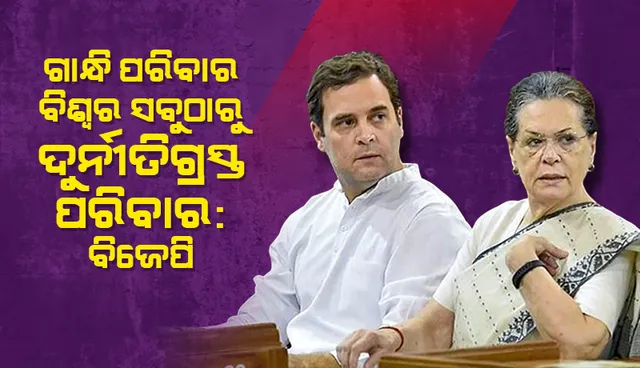 ଗାନ୍ଧି ପରିବାର ବିଶ୍ବର ସବୁଠାରୁ ଦୁର୍ନୀତିଗ୍ରସ୍ତ ପରିବାର : ବିଜେପି