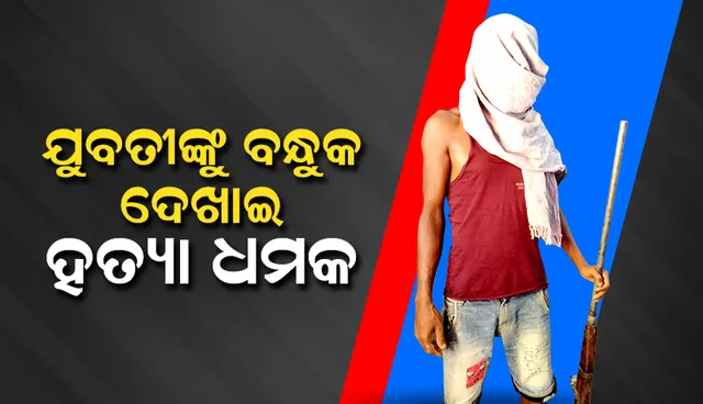 ଯୁବତୀଙ୍କୁ ବନ୍ଧୁକ ଦେଖାଇ ହତ୍ୟା ଧମକ, ଯୁବକ ଗିରଫ