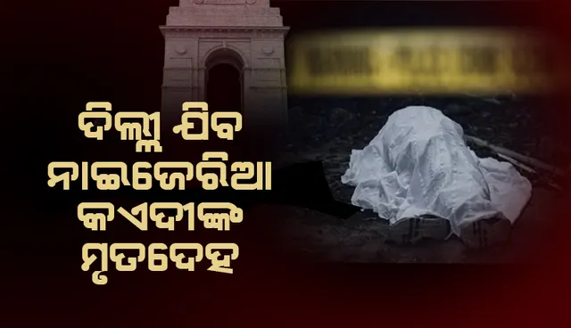 ମୃତ୍ୟୁର ୧୪ଦିନ ପରେ ଦିଲ୍ଲୀ ପଠାଯିବ ନାଇଜେରିଆ ବନ୍ଦୀଙ୍କ ମୃତଦେହ