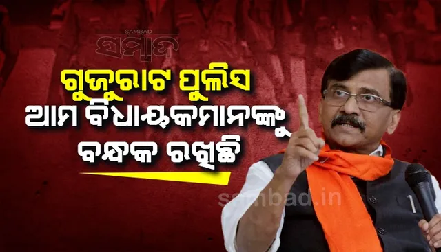 ଗୁଜୁରାଟ ପୁଲିସ ଆମ ବିଧାୟକମାନଙ୍କୁ ବନ୍ଧକ ରଖିଛି : ସଂଜୟ ରାଉତ
