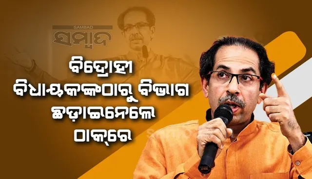 ବିଦ୍ରୋହୀ ବିଧାୟକଙ୍କ ବିରୋଧରେ କଡ଼ା କାର୍ଯ୍ୟାନୁଷ୍ଠାନ: ବିଭାଗ ଛଡ଼ାଇ ନେଲେ ଠାକରେ