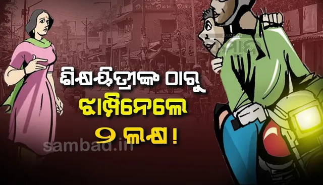 ଶିକ୍ଷୟିତ୍ରୀଙ୍କ ଠାରୁ ୨ ଲକ୍ଷ ଲୁଟି ନେଲେ ଲୁଟେରା, ଅଭିଯୋଗ ପରେ ପୁଲିସ୍‌ର ଛାନ୍‌ଭିନ୍‌ ଜାରି