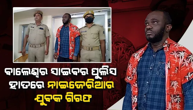 ଅବସରପ୍ରାପ୍ତ କର୍ମଚାରୀଙ୍କ ଠାରୁ ନାଇଜେରିଆର ଯୁବକ ଠକିଥିଲା ୩୦ ଲକ୍ଷ, ଗିରଫ କଲା ବାଲେଶ୍ବର ସାଇବର ପୁଲିସ