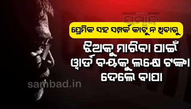 ପ୍ରେମିକ ସହ ସମ୍ପର୍କ କାଟୁ ନ ଥିବା ଝିଅକୁ ମାରିବା ପାଇଁ ଡାକ୍ତରଖାନା ୱାର୍ଡ ବୟକୁ ୧ ଲକ୍ଷ ଟଙ୍କା ଦେଲେ ବାପା