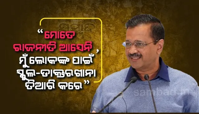 ମୋତେ ରାଜନୀତି ଆସେନି, ମୁଁ ଲୋକଙ୍କ ପାଇଁ ସ୍କୁଲ-ଡାକ୍ତରଖାନା ତିଆରି କରେ: ଅରବିନ୍ଦ କେଜ୍ରିୱାଲ