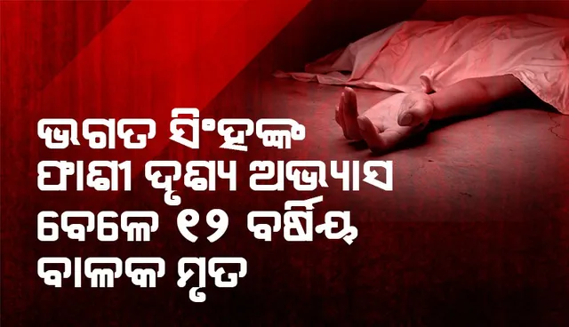 ଘରେ ଭଗତ ସିଂହଙ୍କ ଫାଶୀ ଦୃଶ୍ୟ ଅଭ୍ୟାସ କଲା ବେଳେ ୧୨ ବର୍ଷିୟ ବାଳକ ମୃତ