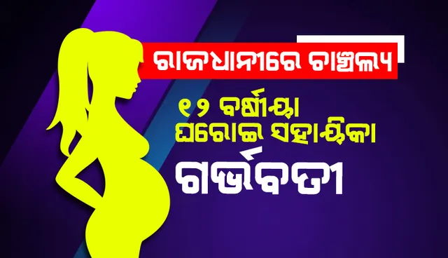 ୧୨ ବ‌ର୍ଷୀୟା ଘରୋଇ ସହାୟିକା ଗର୍ଭବତୀ