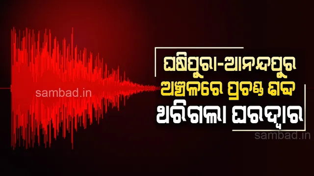 ଘଷିପୁରା-ଆନନ୍ଦପୁର ଅଞ୍ଚଳରେ ପ୍ରଚଣ୍ଡ ବିସ୍ଫୋରଣର ଶବ୍ଦ, ଥରିଲା ୩ ଜିଲ୍ଲାର ବିଭିନ୍ନ ଅଞ୍ଚଳ