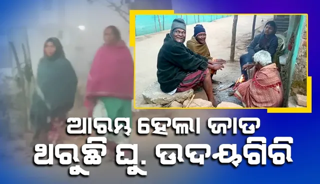 ପ୍ରବଳ ଜାଡ଼ରେ ଥରୁଛି ଘୁ.ଉଦୟଗିରି; ହାତ-ଗୋଡ଼ କାଲୁଆ ମାରୁଛି, ସଞ୍ଜ ନଇଁଲେ ନିଆଁ ପାଖରେ ଲୋକଙ୍କ ଭିଡ଼