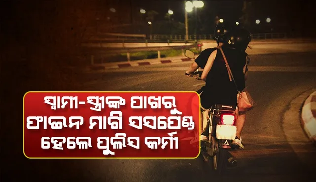 ରାତି ଅଧରେ ଫେରୁଥିବା ସ୍ୱାମୀ-ସ୍ତ୍ରୀଙ୍କ ପାଖରୁ ଫାଇନ ମାଗି ନିଲମ୍ବିତ ହେଲେ ଦୁଇ ପୁଲିସ କର୍ମଚାରୀ