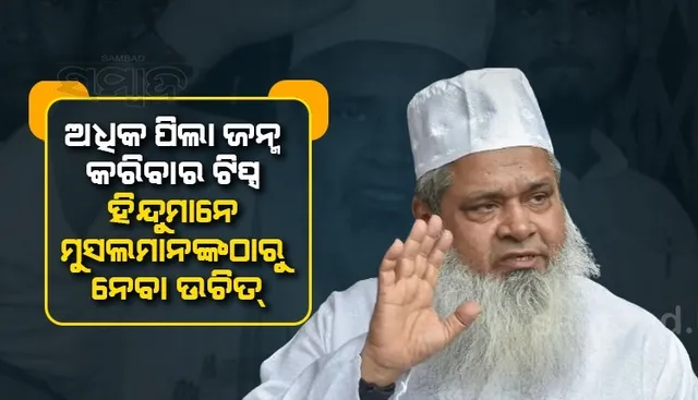 ହିନ୍ଦୁମାନେ ୨୨ବର୍ଷ ଭିତରେ ବିବାହ କଲେ ମୁସଲିମଙ୍କ ଭଳି ଅଧିକ ପିଲା ଜନ୍ମ କରିପାରିବେ: ବଦରୁଦ୍ଦିନ ଅଜମଲ